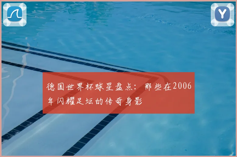 德国世界杯球星盘点:那些在2006年闪耀足坛的传奇身影