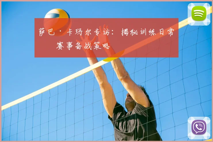 萨巴·卡玛尔专访：揭秘训练日常与赛事备战策略
